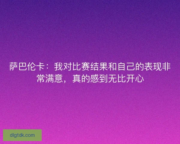 萨巴伦卡：我对比赛结果和自己的表现非常满意，真的感到无比开心