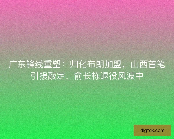 广东锋线重塑：归化布朗加盟，山西首笔引援敲定，俞长栋退役风波中