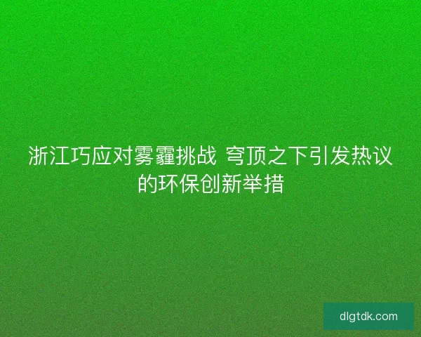 浙江巧应对雾霾挑战 穹顶之下引发热议的环保创新举措