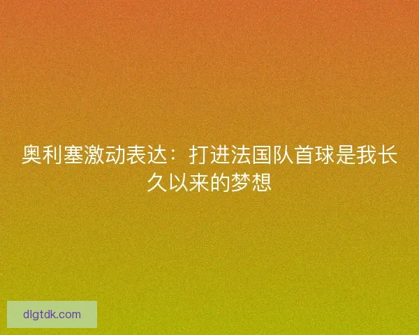 奥利塞激动表达：打进法国队首球是我长久以来的梦想