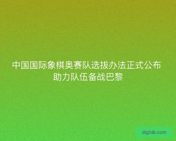 中国国际象棋奥赛队选拔办法正式公布 助力队伍备战巴黎
