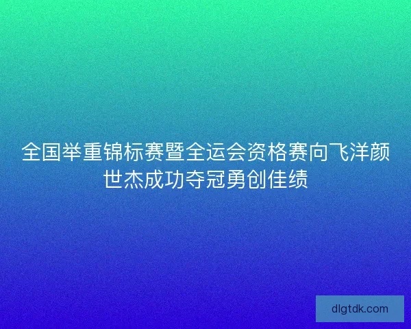 全国举重锦标赛暨全运会资格赛向飞洋颜世杰成功夺冠勇创佳绩