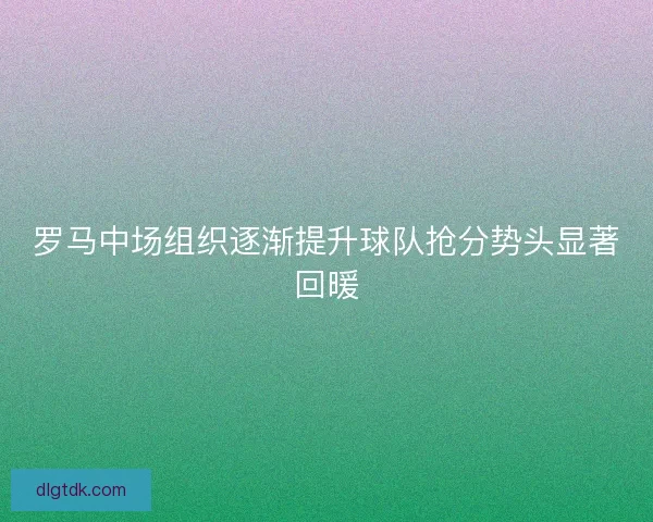 罗马中场组织逐渐提升球队抢分势头显著回暖