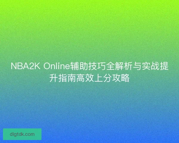 NBA2K Online辅助技巧全解析与实战提升指南高效上分攻略
