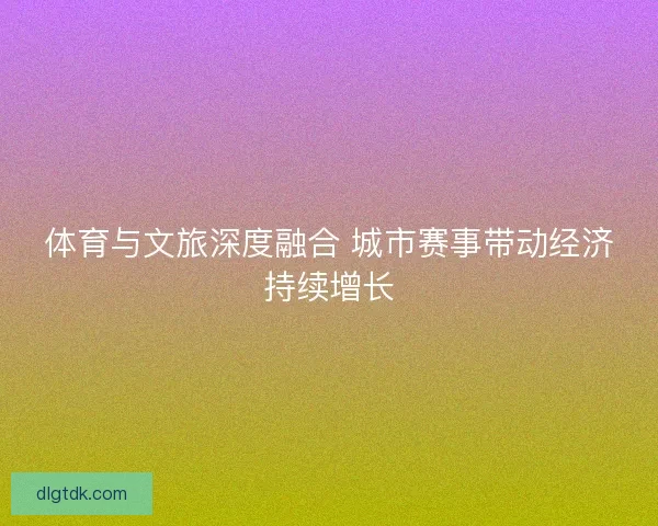 体育与文旅深度融合 城市赛事带动经济持续增长