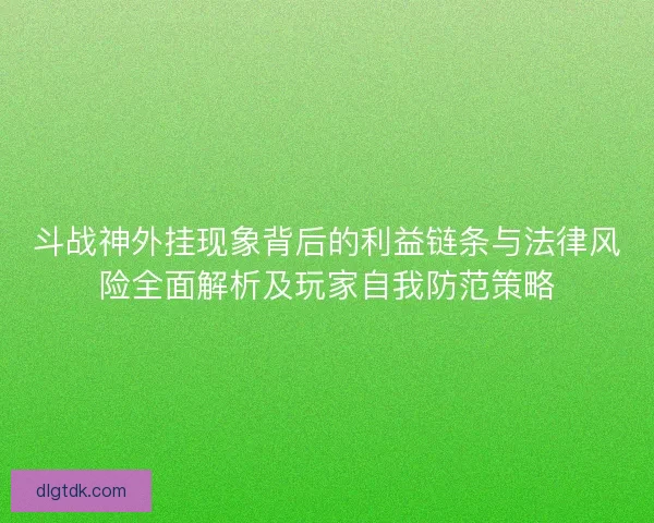 斗战神外挂现象背后的利益链条与法律风险全面解析及玩家自我防范策略