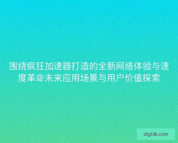 围绕疯狂加速器打造的全新网络体验与速度革命未来应用场景与用户价值探索