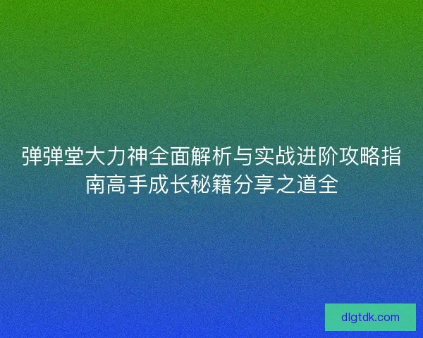 弹弹堂大力神全面解析与实战进阶攻略指南高手成长秘籍分享之道全